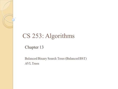 CS 253: Algorithms Chapter 13 Balanced Binary Search Trees (Balanced BST) AVL Trees.