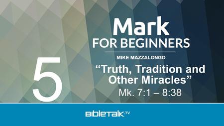 MIKE MAZZALONGO “Truth, Tradition and Other Miracles” Mk. 7:1 – 8:38 5.