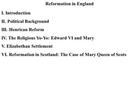 Reformation in England I. Introduction II. Political Background III. Henrican Reform IV. The Religious Yo-Yo: Edward VI and Mary V. Elizabethan Settlement.