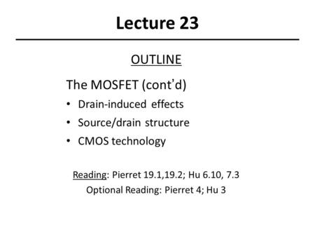 Lecture 23 OUTLINE The MOSFET (cont’d) Drain-induced effects Source/drain structure CMOS technology Reading: Pierret 19.1,19.2; Hu 6.10, 7.3 Optional Reading: