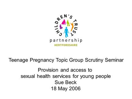 Teenage Pregnancy Topic Group Scrutiny Seminar Provision and access to sexual health services for young people Sue Beck 18 May 2006.