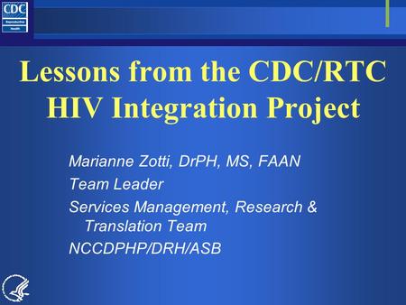 Lessons from the CDC/RTC HIV Integration Project Marianne Zotti, DrPH, MS, FAAN Team Leader Services Management, Research & Translation Team NCCDPHP/DRH/ASB.