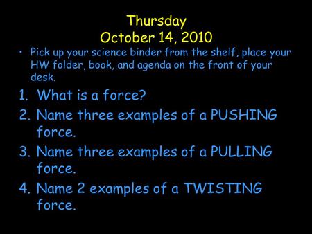 Thursday October 14, 2010 Pick up your science binder from the shelf, place your HW folder, book, and agenda on the front of your desk. 1.What is a force?