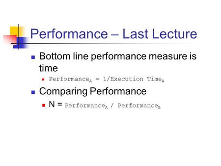 Performance – Last Lecture Bottom line performance measure is time Performance A = 1/Execution Time A Comparing Performance N = Performance A / Performance.