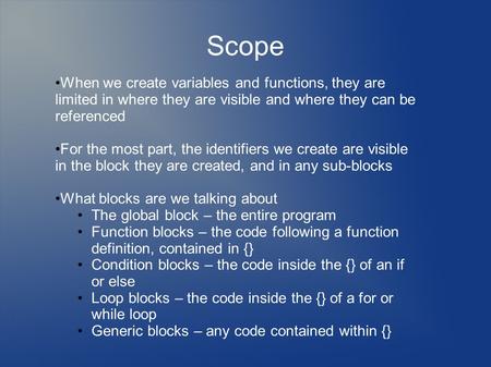 Scope When we create variables and functions, they are limited in where they are visible and where they can be referenced For the most part, the identifiers.