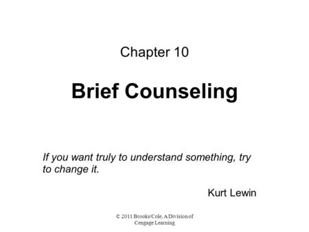 © 2011 Brooks/Cole, A Division of Cengage Learning Chapter 10 Brief Counseling If you want truly to understand something, try to change it. Kurt Lewin.