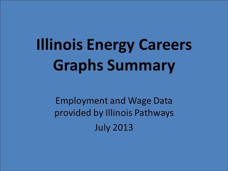 Illinois Energy Careers Graphs Summary Employment and Wage Data provided by Illinois Pathways July 2013.