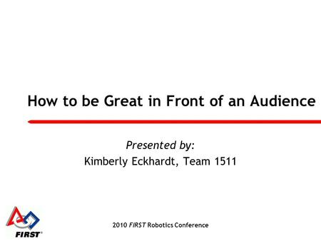 2010 FIRST Robotics Conference How to be Great in Front of an Audience Presented by: Kimberly Eckhardt, Team 1511.