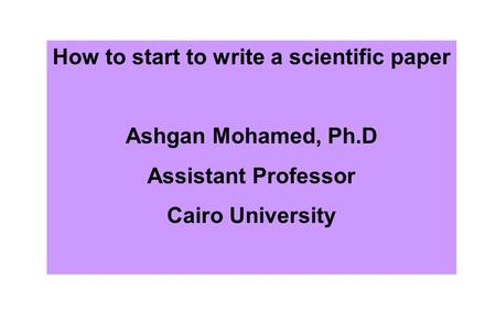 How to start to write a scientific paper Ashgan Mohamed, Ph.D Assistant Professor Cairo University.