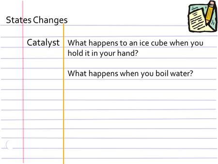 States Changes Catalyst What happens to an ice cube when you hold it in your hand? What happens when you boil water?