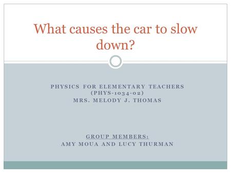 GROUP MEMBERS: AMY MOUA AND LUCY THURMAN What causes the car to slow down? PHYSICS FOR ELEMENTARY TEACHERS (PHYS-1034-02) MRS. MELODY J. THOMAS.