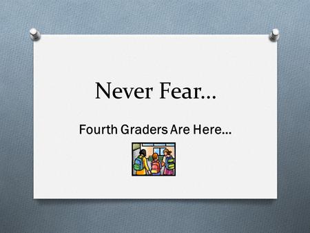 Never Fear… Fourth Graders Are Here…. Your Fourth Grade Teachers O All 8 of us are on the same page and have the same expectations! O When you are out.