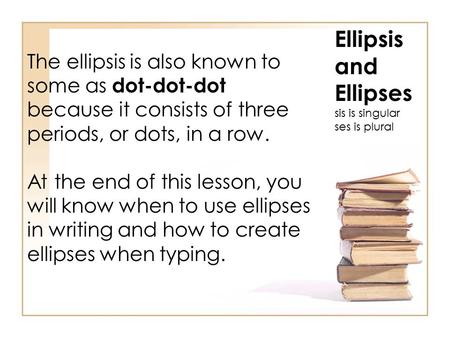 The ellipsis is also known to some as dot-dot-dot because it consists of three periods, or dots, in a row. At the end of this lesson, you will know when.