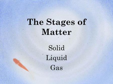 The Stages of Matter Solid Liquid Gas.