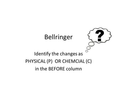 Bellringer Identify the changes as PHYSICAL (P) OR CHEMCIAL (C)