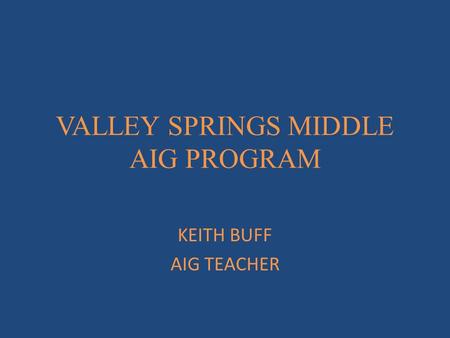 VALLEY SPRINGS MIDDLE AIG PROGRAM KEITH BUFF AIG TEACHER.