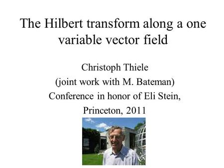 The Hilbert transform along a one variable vector field Christoph Thiele (joint work with M. Bateman) Conference in honor of Eli Stein, Princeton, 2011.