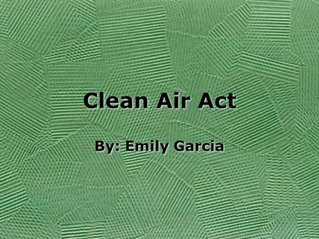 Clean Air Act By: Emily Garcia. Background From 1948 to 1952, the country became aware of an overwhelming amount of smog and air pollution throughout.