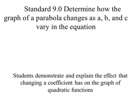 Standard 9.0 Determine how the graph of a parabola changes as a, b, and c vary in the equation Students demonstrate and explain the effect that changing.