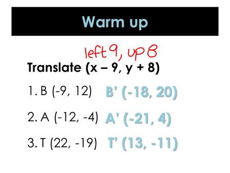 Warm up Translate (x – 9, y + 8) 1.B (-9, 12) 2.A (-12, -4) 3.T (22, -19) B’ (-18, 20) A’ (-21, 4) T’ (13, -11)