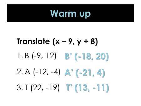 Warm up Translate (x – 9, y + 8) 1.B (-9, 12) 2.A (-12, -4) 3.T (22, -19) B’ (-18, 20) A’ (-21, 4) T’ (13, -11)