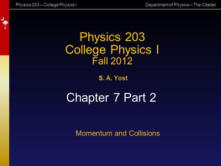 Physics 203 – College Physics I Department of Physics – The Citadel Physics 203 College Physics I Fall 2012 S. A. Yost Chapter 7 Part 2 Momentum and Collisions.