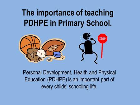 The importance of teaching PDHPE in Primary School. Personal Development, Health and Physical Education (PDHPE) is an important part of every childs’ schooling.