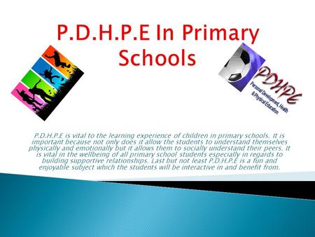 P.D.H.P.E is vital to the learning experience of children in primary schools. It is important because not only does it allow the students to understand.