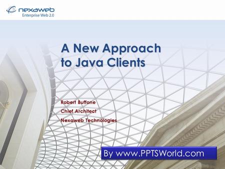 A New Approach to Java Clients Robert Buffone Chief Architect Nexaweb Technologies By www.PPTSWorld.com.