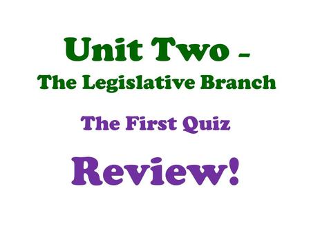 Unit Two – The Legislative Branch The First Quiz Review!