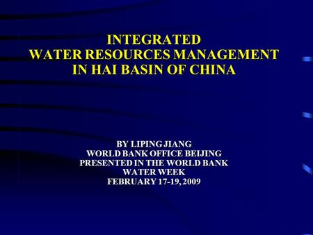 INTEGRATED WATER RESOURCES MANAGEMENT IN HAI BASIN OF CHINA BY LIPING JIANG WORLD BANK OFFICE BEIJING PRESENTED IN THE WORLD BANK WATER WEEK FEBRUARY 17-19,