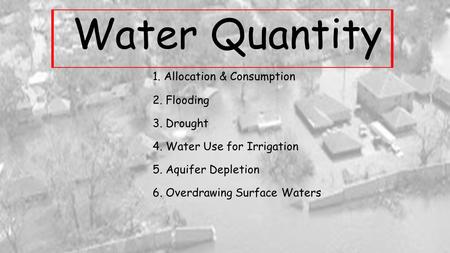 Water Quantity 1. Allocation & Consumption 2. Flooding 3. Drought 4. Water Use for Irrigation 5. Aquifer Depletion 6. Overdrawing Surface Waters.