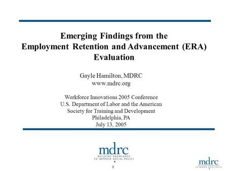 0 Emerging Findings from the Employment Retention and Advancement (ERA) Evaluation Gayle Hamilton, MDRC www.mdrc.org Workforce Innovations 2005 Conference.