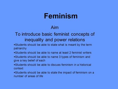 Feminism Aim To introduce basic feminist concepts of inequality and power relations  Students should be able to state what is meant by the term patriarchy.