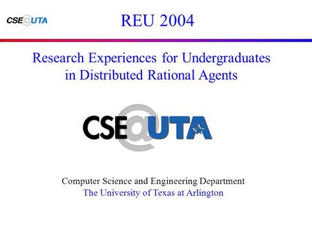 REU 2004 Computer Science and Engineering Department The University of Texas at Arlington Research Experiences for Undergraduates in Distributed Rational.
