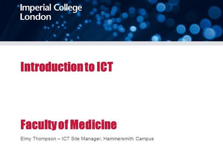 Introduction to ICT Faculty of Medicine Elmy Thompson – ICT Site Manager, Hammersmith Campus.