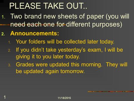 11/18/2015 1 PLEASE TAKE OUT.. 1. Two brand new sheets of paper (you will need each one for different purposes) 2. Announcements: 1. Your folders will.