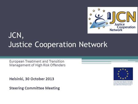 JCN, Justice Cooperation Network European Treatment and Transition Management of High Risk Offenders Helsinki, 30 October 2013 Steering Committee Meeting.