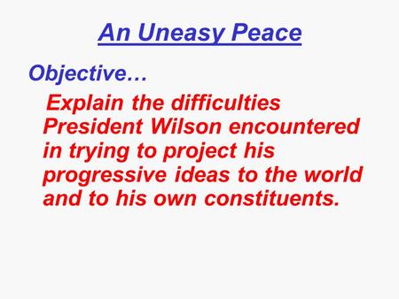 An Uneasy Peace Objective… Explain the difficulties President Wilson encountered in trying to project his progressive ideas to the world and to his own.