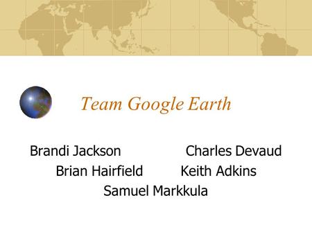 Team Google Earth Brandi JacksonCharles Devaud Brian HairfieldKeith Adkins Samuel Markkula.