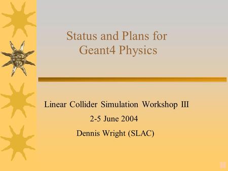 1 Status and Plans for Geant4 Physics Linear Collider Simulation Workshop III 2-5 June 2004 Dennis Wright (SLAC)