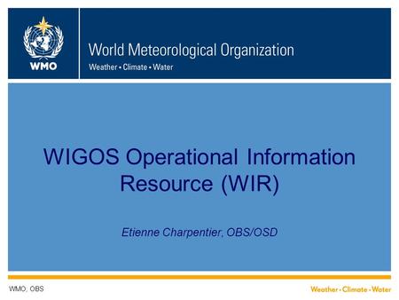 WIGOS Operational Information Resource (WIR) Etienne Charpentier, OBS/OSD WMO; OBS.