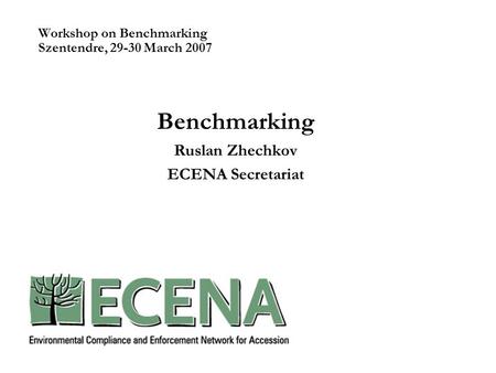 Workshop on Benchmarking Szentendre, 29-30 March 2007 Benchmarking Ruslan Zhechkov ECENA Secretariat.