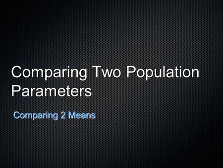 Comparing Two Population Parameters Comparing 2 Means.