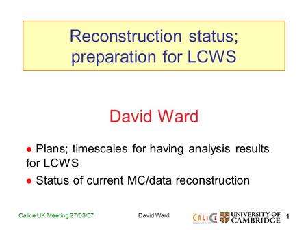 1 Calice UK Meeting 27/03/07David Ward Plans; timescales for having analysis results for LCWS Status of current MC/data reconstruction Reconstruction status;