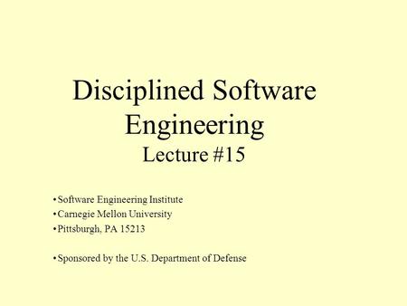 Disciplined Software Engineering Lecture #15 Software Engineering Institute Carnegie Mellon University Pittsburgh, PA 15213 Sponsored by the U.S. Department.