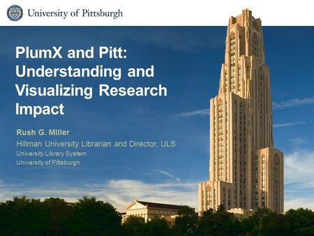 PlumX and Pitt: Understanding and Visualizing Research Impact Rush G. Miller Hillman University Librarian and Director, ULS University Library System University.