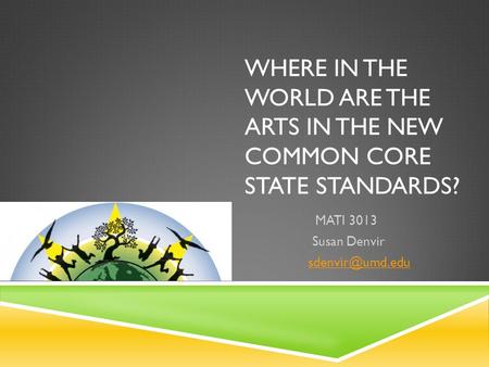 WHERE IN THE WORLD ARE THE ARTS IN THE NEW COMMON CORE STATE STANDARDS? MATI 3013 Susan Denvir
