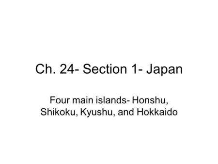 Ch. 24- Section 1- Japan Four main islands- Honshu, Shikoku, Kyushu, and Hokkaido.