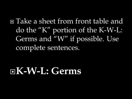  Take a sheet from front table and do the “K” portion of the K-W-L: Germs and “W” if possible. Use complete sentences.  K-W-L: Germs.